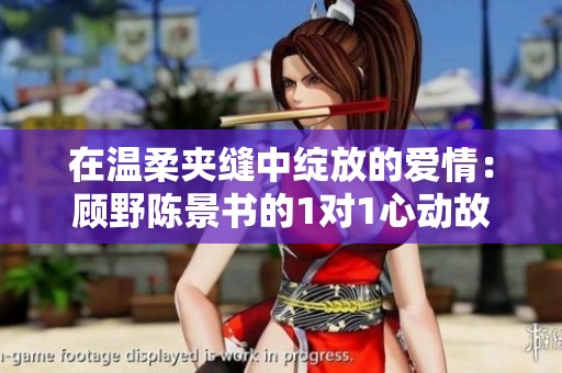 在温柔夹缝中绽放的爱情：顾野陈景书的1对1心动故事