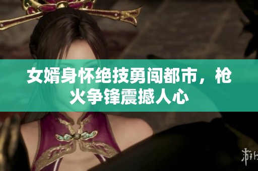 女婿身怀绝技勇闯都市，枪火争锋震撼人心