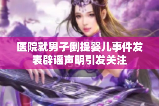 医院就男子倒提婴儿事件发表辟谣声明引发关注