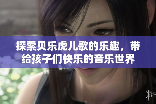 探索贝乐虎儿歌的乐趣，带给孩子们快乐的音乐世界