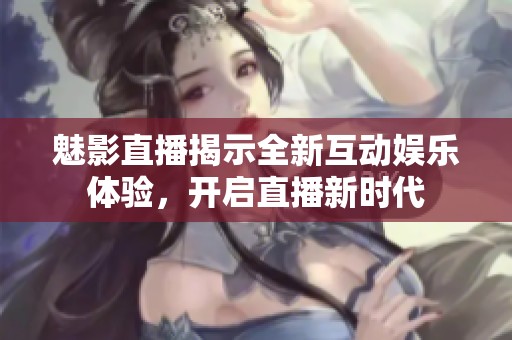 魅影直播揭示全新互动娱乐体验，开启直播新时代
