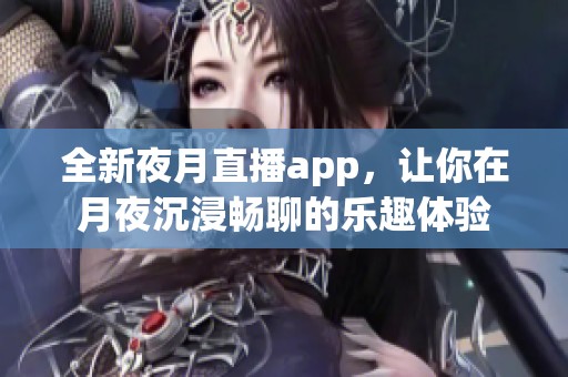全新夜月直播app，让你在月夜沉浸畅聊的乐趣体验