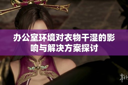 办公室环境对衣物干湿的影响与解决方案探讨