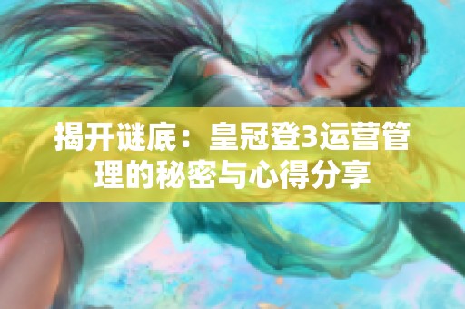 揭开谜底：皇冠登3运营管理的秘密与心得分享