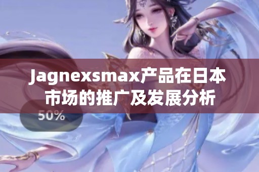Jagnexsmax产品在日本市场的推广及发展分析