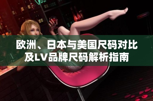 欧洲、日本与美国尺码对比及LV品牌尺码解析指南