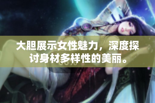 大胆展示女性魅力，深度探讨身材多样性的美丽。