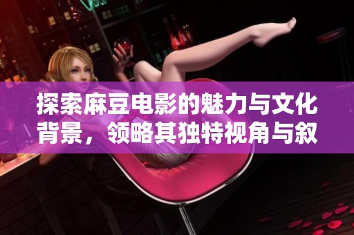 探索麻豆电影的魅力与文化背景，领略其独特视角与叙事风格