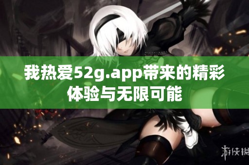 我热爱52g.app带来的精彩体验与无限可能