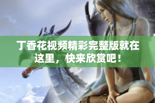 丁香花视频精彩完整版就在这里，快来欣赏吧！