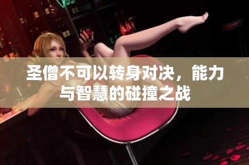 圣僧不可以转身对决，能力与智慧的碰撞之战