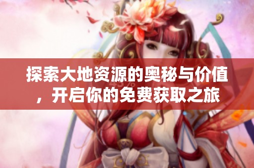 探索大地资源的奥秘与价值，开启你的免费获取之旅