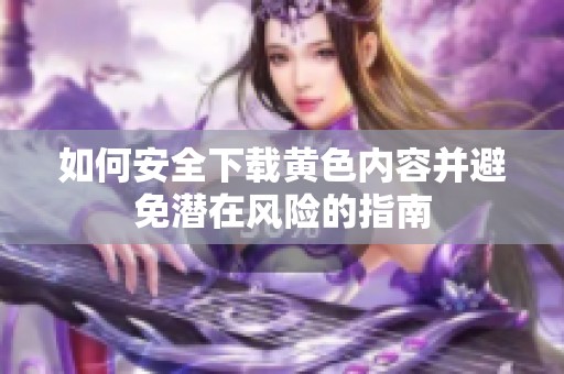 如何安全下载黄色内容并避免潜在风险的指南