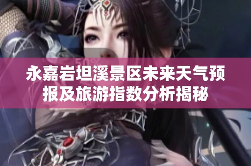 永嘉岩坦溪景区未来天气预报及旅游指数分析揭秘