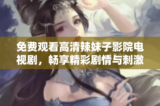 免费观看高清辣妹子影院电视剧，畅享精彩剧情与刺激体验