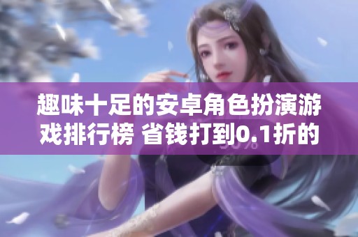 趣味十足的安卓角色扮演游戏排行榜 省钱打到0.1折的热门佳作