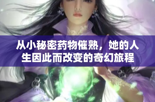 从小秘密药物催熟，她的人生因此而改变的奇幻旅程
