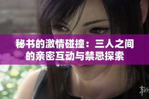 秘书的激情碰撞：三人之间的亲密互动与禁忌探索