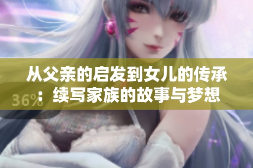 从父亲的启发到女儿的传承：续写家族的故事与梦想