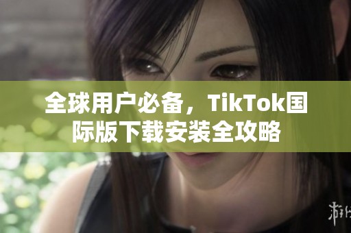 全球用户必备，TikTok国际版下载安装全攻略