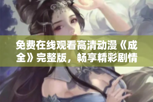 免费在线观看高清动漫《成全》完整版，畅享精彩剧情与视觉盛宴