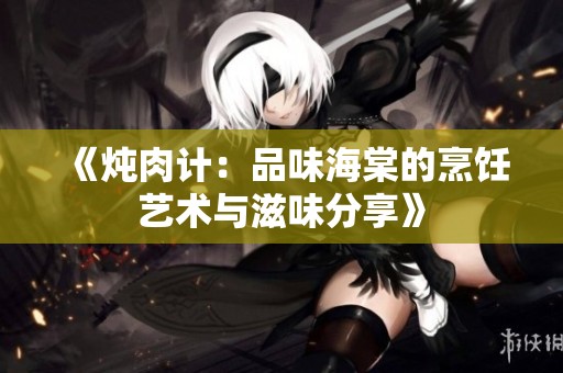 《炖肉计：品味海棠的烹饪艺术与滋味分享》