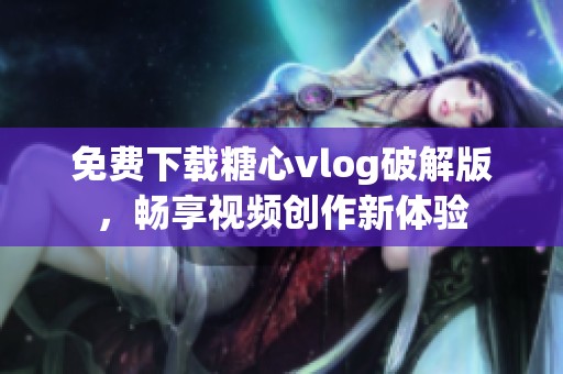 免费下载糖心vlog破解版，畅享视频创作新体验