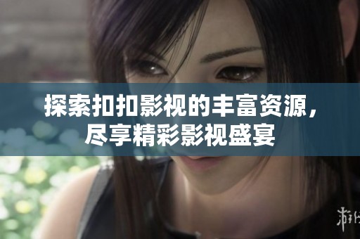 探索扣扣影视的丰富资源，尽享精彩影视盛宴