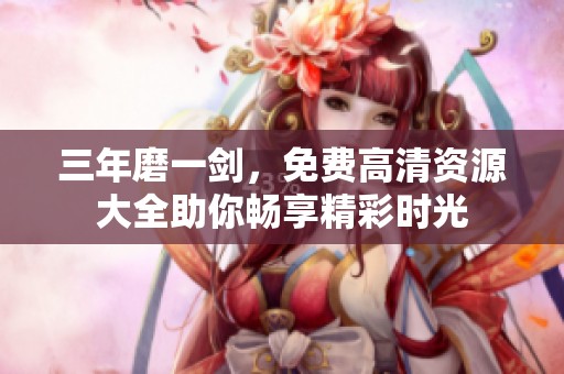 三年磨一剑，免费高清资源大全助你畅享精彩时光