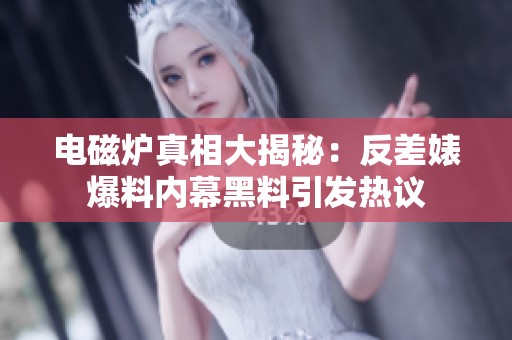 电磁炉真相大揭秘：反差婊爆料内幕黑料引发热议