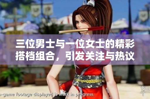 三位男士与一位女士的精彩搭档组合，引发关注与热议