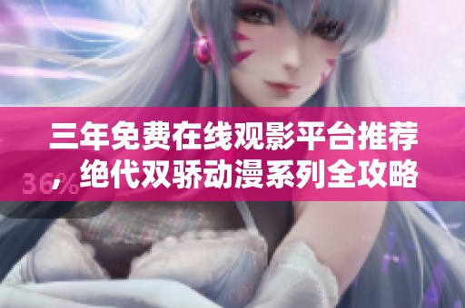 三年免费在线观影平台推荐，绝代双骄动漫系列全攻略