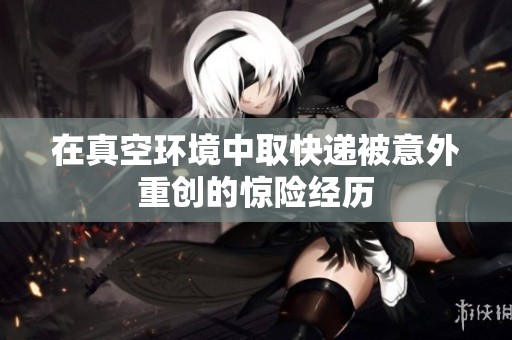 在真空环境中取快递被意外重创的惊险经历
