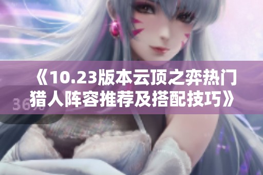 《10.23版本云顶之弈热门猎人阵容推荐及搭配技巧》