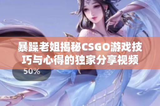 暴躁老姐揭秘CSGO游戏技巧与心得的独家分享视频