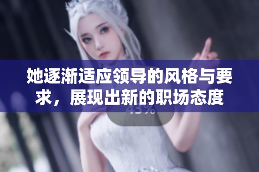 她逐渐适应领导的风格与要求，展现出新的职场态度