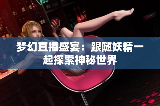 梦幻直播盛宴：跟随妖精一起探索神秘世界