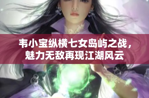 韦小宝纵横七女岛屿之战，魅力无敌再现江湖风云