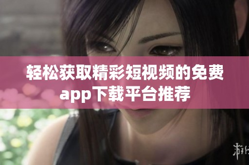 轻松获取精彩短视频的免费app下载平台推荐