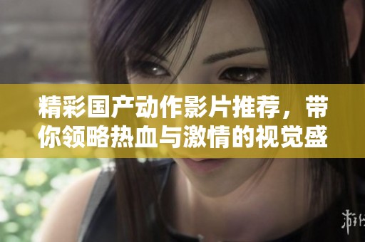 精彩国产动作影片推荐，带你领略热血与激情的视觉盛宴