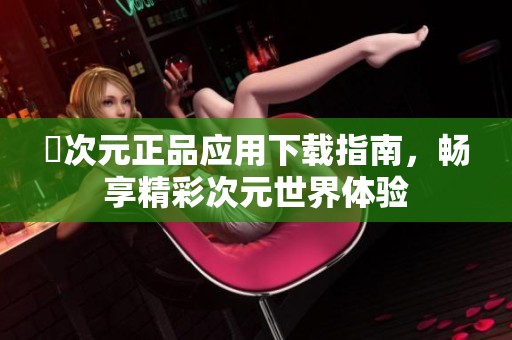 囧次元正品应用下载指南，畅享精彩次元世界体验