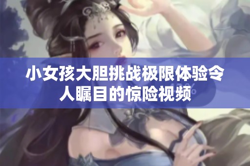 小女孩大胆挑战极限体验令人瞩目的惊险视频