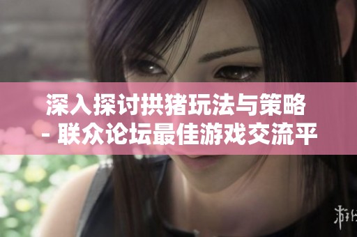 深入探讨拱猪玩法与策略 - 联众论坛最佳游戏交流平台