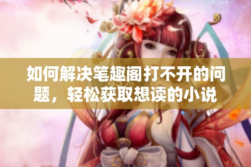 如何解决笔趣阁打不开的问题，轻松获取想读的小说