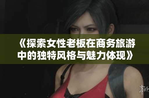 《探索女性老板在商务旅游中的独特风格与魅力体现》