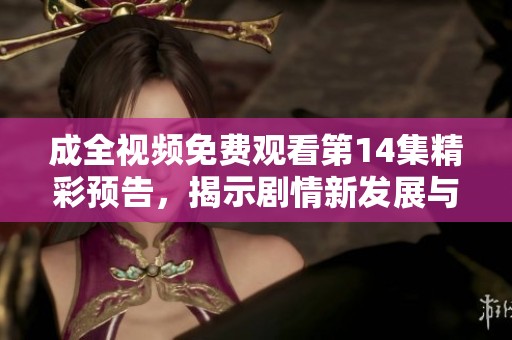 成全视频免费观看第14集精彩预告，揭示剧情新发展与角色命运