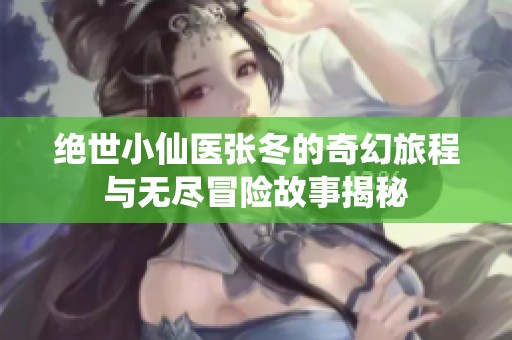 绝世小仙医张冬的奇幻旅程与无尽冒险故事揭秘