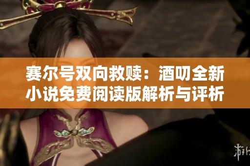 赛尔号双向救赎：酒叨全新小说免费阅读版解析与评析
