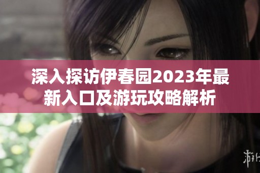深入探访伊春园2023年最新入口及游玩攻略解析