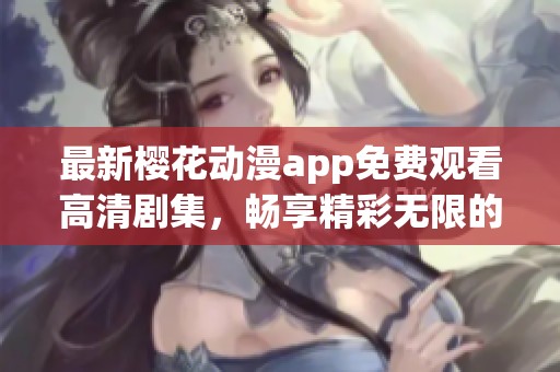 最新樱花动漫app免费观看高清剧集，畅享精彩无限的观影体验